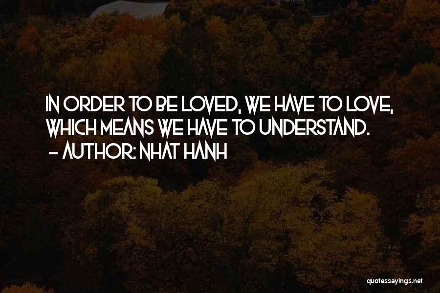 Nhat Hanh Quotes: In Order To Be Loved, We Have To Love, Which Means We Have To Understand.