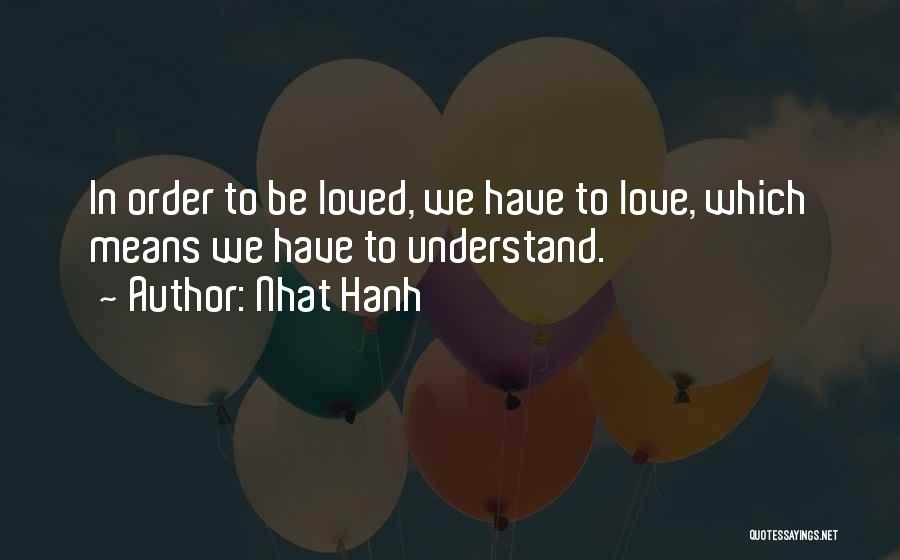 Nhat Hanh Quotes: In Order To Be Loved, We Have To Love, Which Means We Have To Understand.