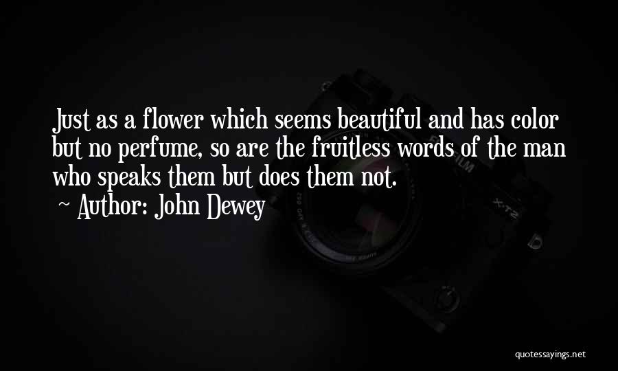 John Dewey Quotes: Just As A Flower Which Seems Beautiful And Has Color But No Perfume, So Are The Fruitless Words Of The