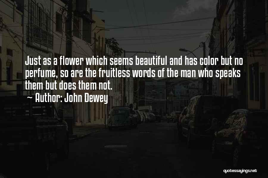 John Dewey Quotes: Just As A Flower Which Seems Beautiful And Has Color But No Perfume, So Are The Fruitless Words Of The