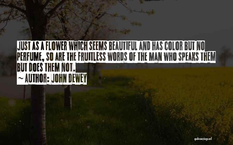 John Dewey Quotes: Just As A Flower Which Seems Beautiful And Has Color But No Perfume, So Are The Fruitless Words Of The