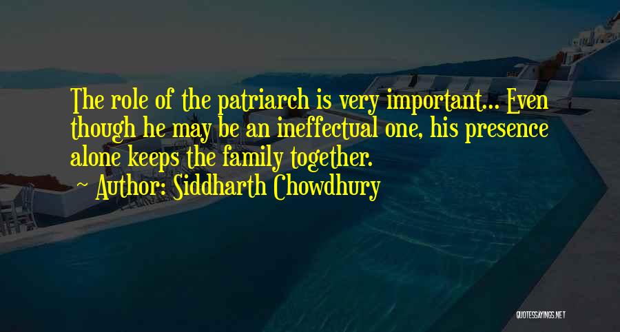 Siddharth Chowdhury Quotes: The Role Of The Patriarch Is Very Important... Even Though He May Be An Ineffectual One, His Presence Alone Keeps