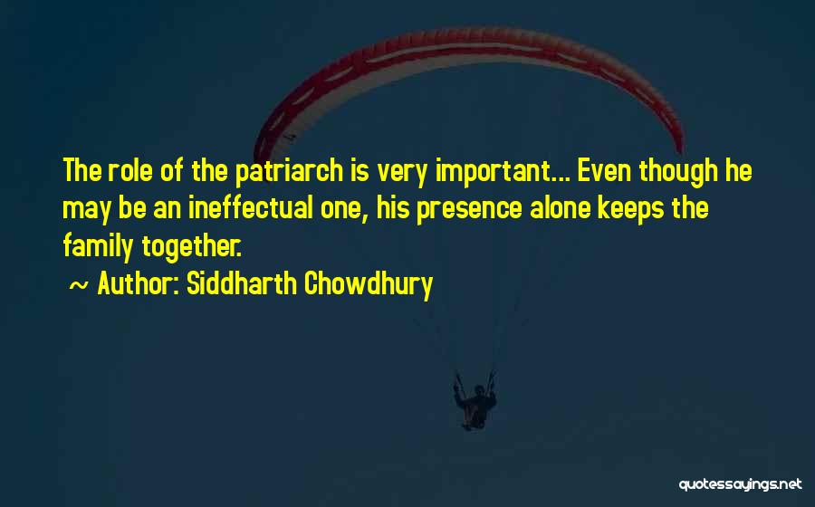 Siddharth Chowdhury Quotes: The Role Of The Patriarch Is Very Important... Even Though He May Be An Ineffectual One, His Presence Alone Keeps
