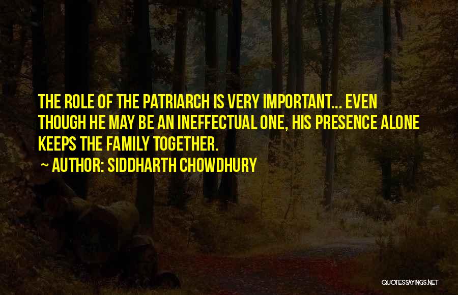 Siddharth Chowdhury Quotes: The Role Of The Patriarch Is Very Important... Even Though He May Be An Ineffectual One, His Presence Alone Keeps