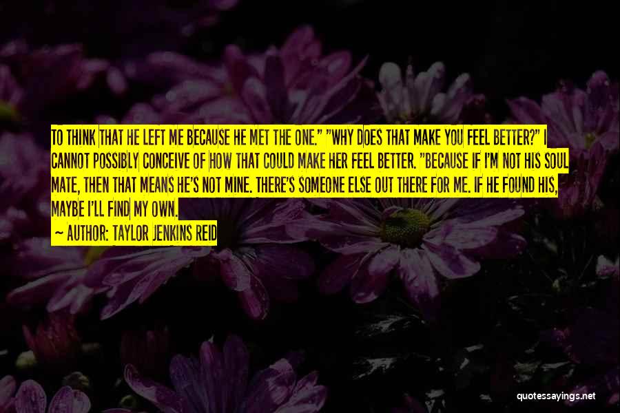 Taylor Jenkins Reid Quotes: To Think That He Left Me Because He Met The One. Why Does That Make You Feel Better? I Cannot