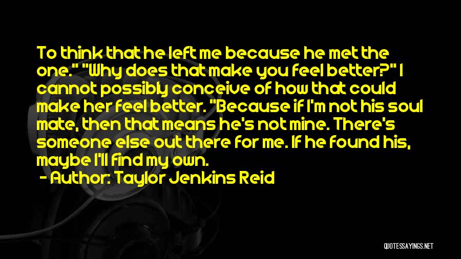 Taylor Jenkins Reid Quotes: To Think That He Left Me Because He Met The One. Why Does That Make You Feel Better? I Cannot