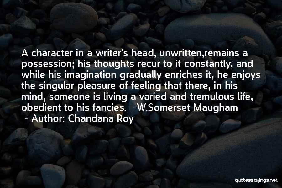 Chandana Roy Quotes: A Character In A Writer's Head, Unwritten,remains A Possession; His Thoughts Recur To It Constantly, And While His Imagination Gradually