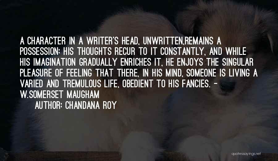 Chandana Roy Quotes: A Character In A Writer's Head, Unwritten,remains A Possession; His Thoughts Recur To It Constantly, And While His Imagination Gradually