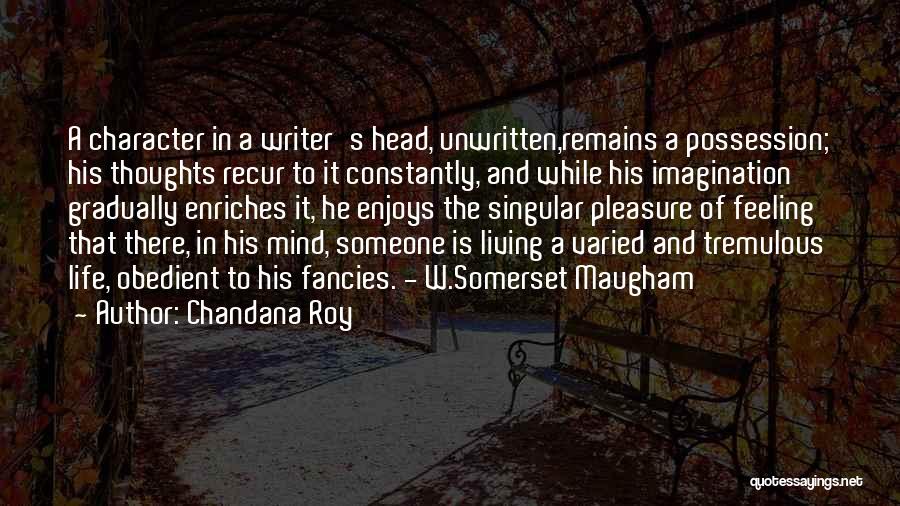 Chandana Roy Quotes: A Character In A Writer's Head, Unwritten,remains A Possession; His Thoughts Recur To It Constantly, And While His Imagination Gradually