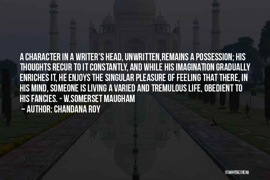 Chandana Roy Quotes: A Character In A Writer's Head, Unwritten,remains A Possession; His Thoughts Recur To It Constantly, And While His Imagination Gradually