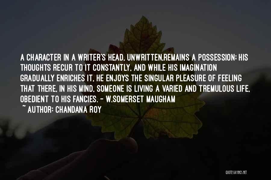 Chandana Roy Quotes: A Character In A Writer's Head, Unwritten,remains A Possession; His Thoughts Recur To It Constantly, And While His Imagination Gradually