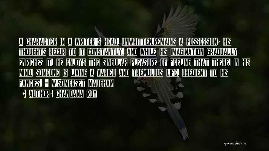 Chandana Roy Quotes: A Character In A Writer's Head, Unwritten,remains A Possession; His Thoughts Recur To It Constantly, And While His Imagination Gradually