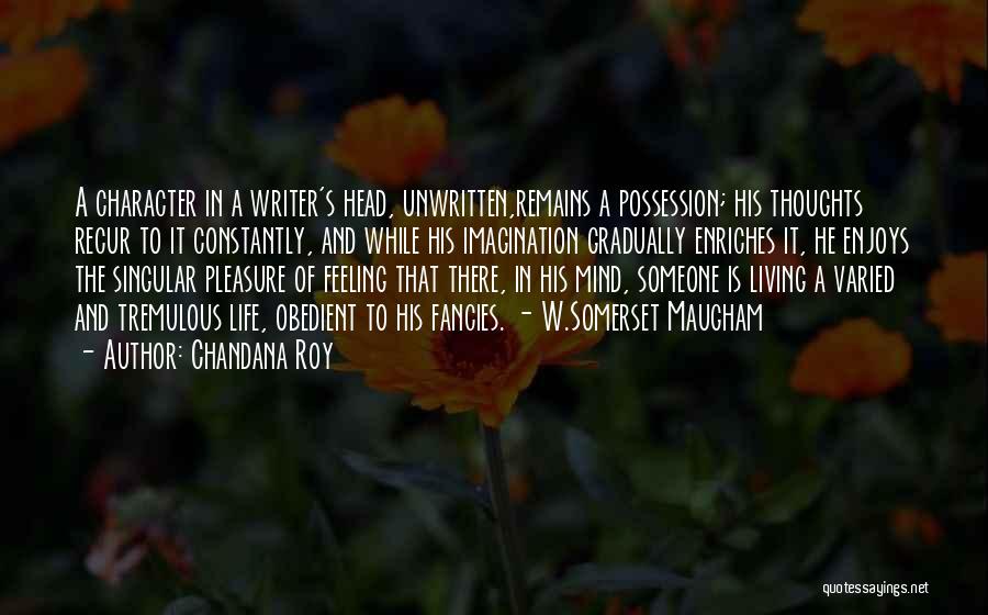 Chandana Roy Quotes: A Character In A Writer's Head, Unwritten,remains A Possession; His Thoughts Recur To It Constantly, And While His Imagination Gradually