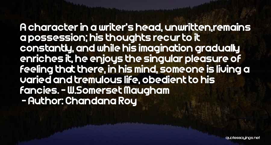 Chandana Roy Quotes: A Character In A Writer's Head, Unwritten,remains A Possession; His Thoughts Recur To It Constantly, And While His Imagination Gradually