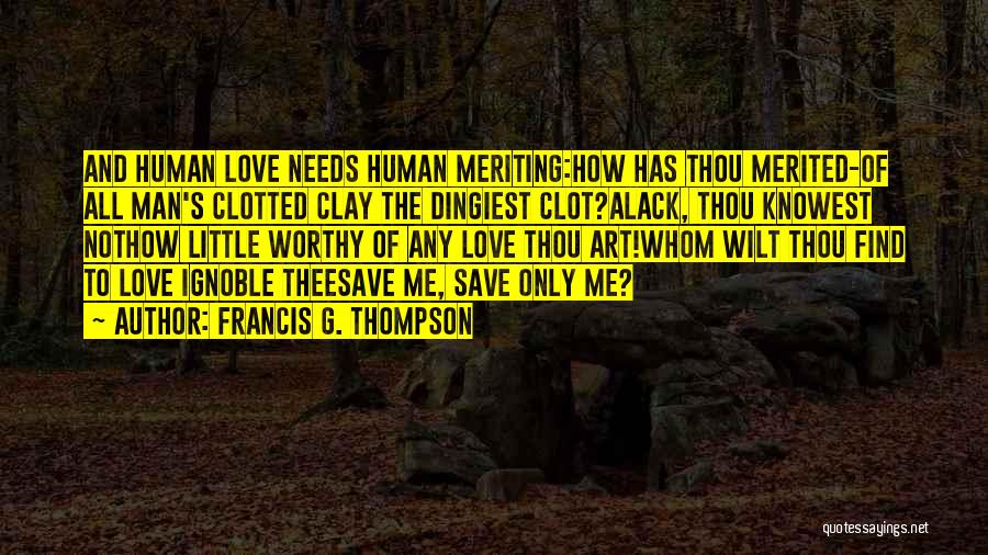 Francis G. Thompson Quotes: And Human Love Needs Human Meriting:how Has Thou Merited-of All Man's Clotted Clay The Dingiest Clot?alack, Thou Knowest Nothow Little