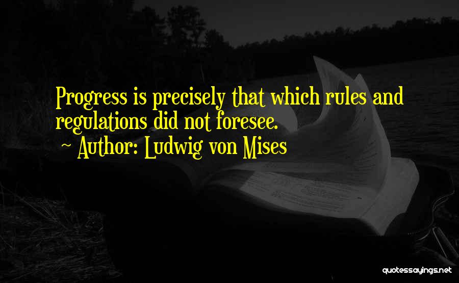 Ludwig Von Mises Quotes: Progress Is Precisely That Which Rules And Regulations Did Not Foresee.