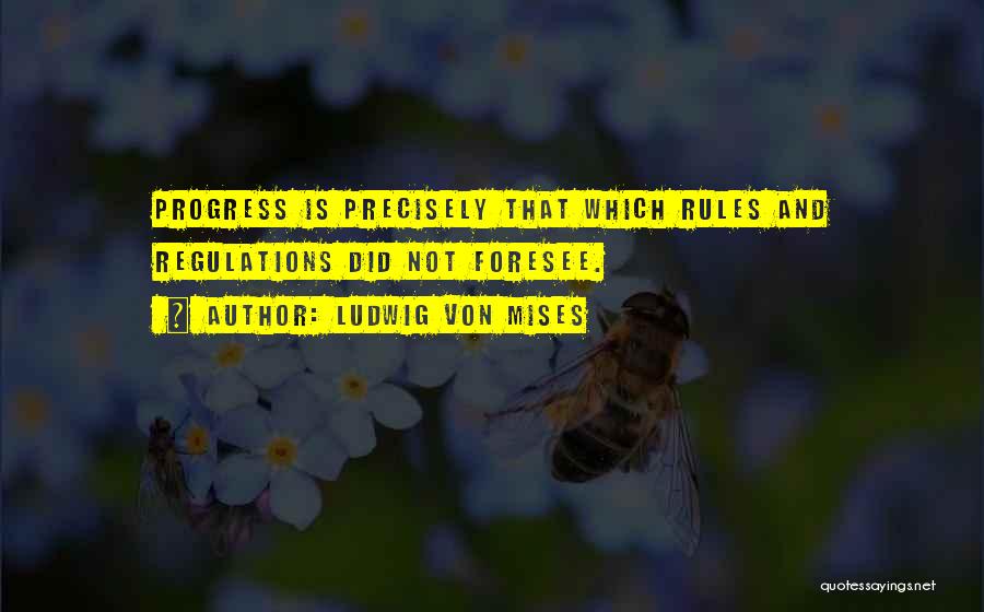 Ludwig Von Mises Quotes: Progress Is Precisely That Which Rules And Regulations Did Not Foresee.