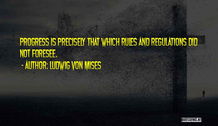 Ludwig Von Mises Quotes: Progress Is Precisely That Which Rules And Regulations Did Not Foresee.
