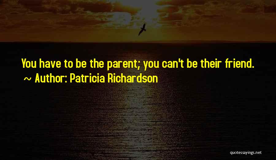 Patricia Richardson Quotes: You Have To Be The Parent; You Can't Be Their Friend.