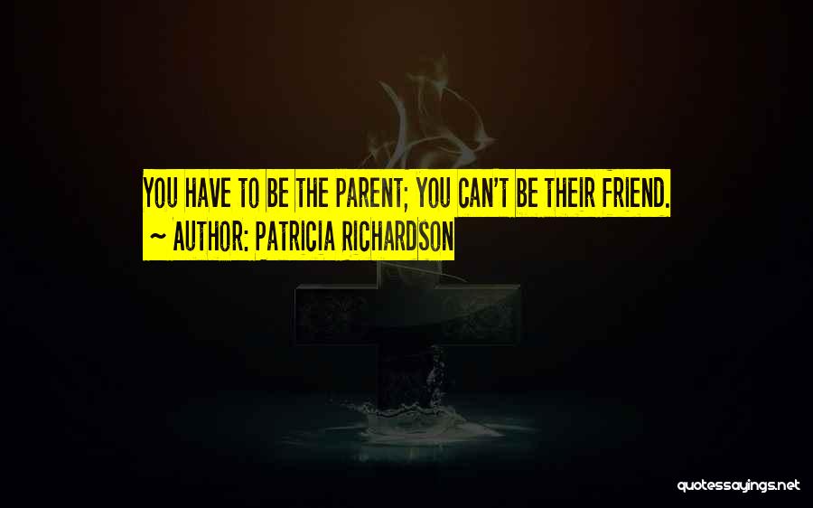 Patricia Richardson Quotes: You Have To Be The Parent; You Can't Be Their Friend.