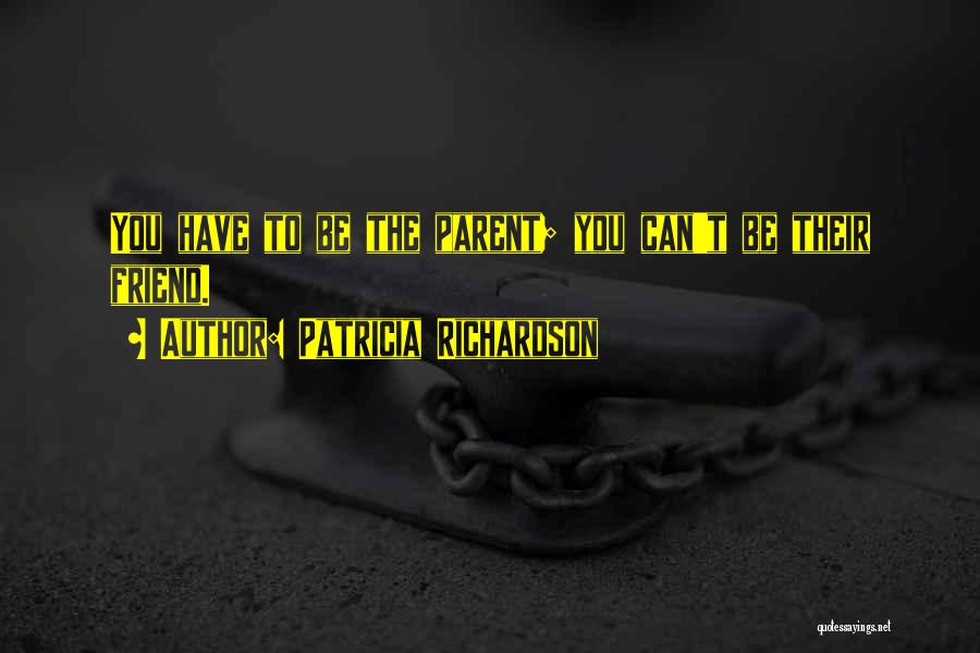 Patricia Richardson Quotes: You Have To Be The Parent; You Can't Be Their Friend.