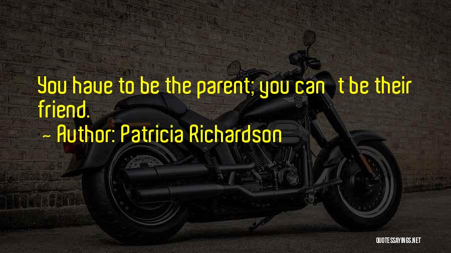 Patricia Richardson Quotes: You Have To Be The Parent; You Can't Be Their Friend.