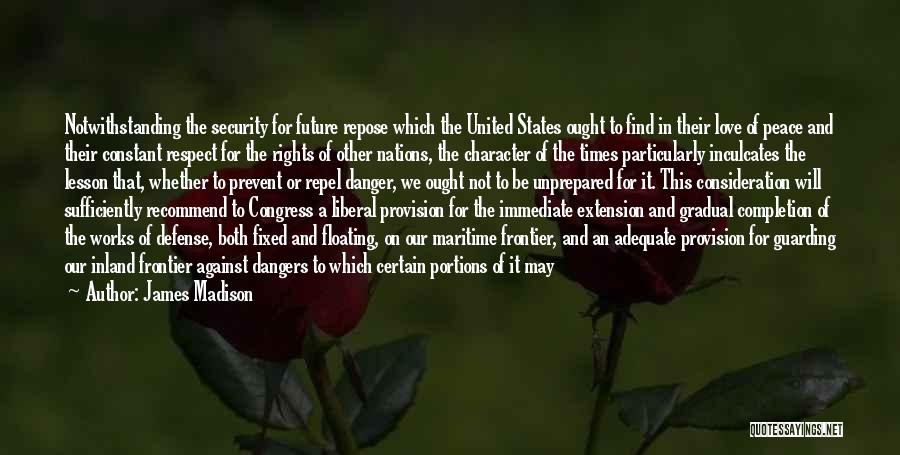 James Madison Quotes: Notwithstanding The Security For Future Repose Which The United States Ought To Find In Their Love Of Peace And Their