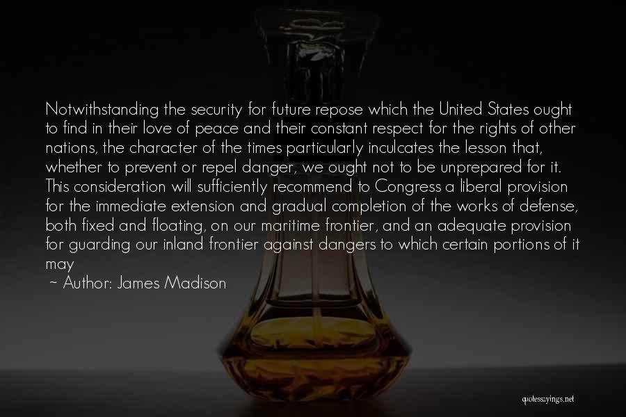 James Madison Quotes: Notwithstanding The Security For Future Repose Which The United States Ought To Find In Their Love Of Peace And Their