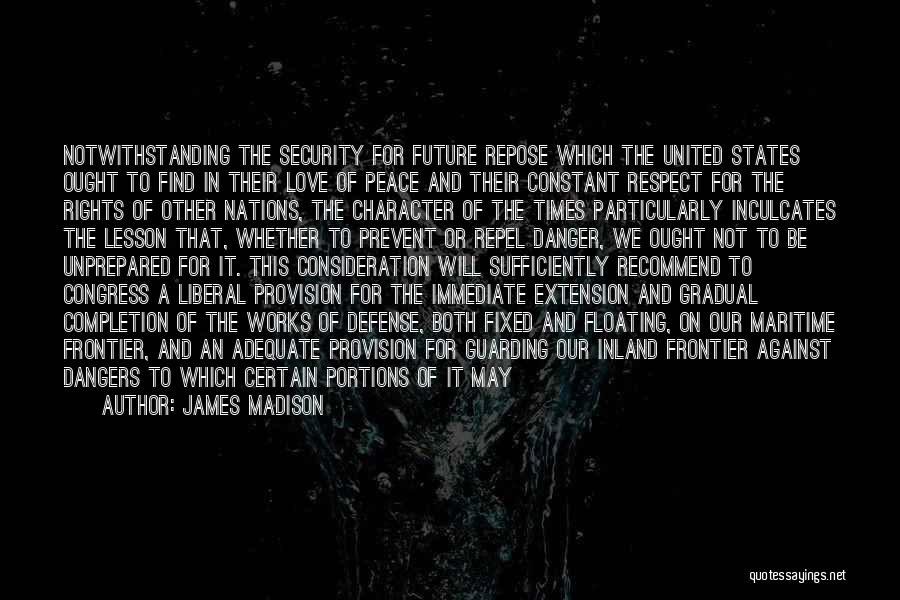 James Madison Quotes: Notwithstanding The Security For Future Repose Which The United States Ought To Find In Their Love Of Peace And Their