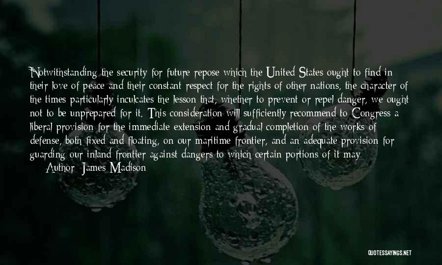 James Madison Quotes: Notwithstanding The Security For Future Repose Which The United States Ought To Find In Their Love Of Peace And Their