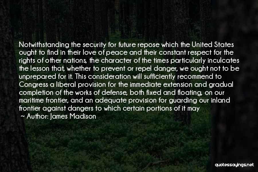 James Madison Quotes: Notwithstanding The Security For Future Repose Which The United States Ought To Find In Their Love Of Peace And Their