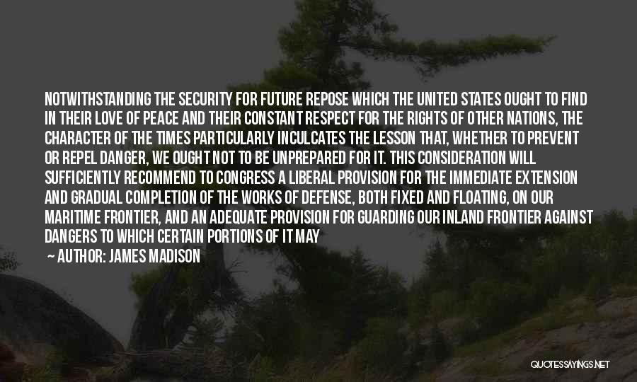 James Madison Quotes: Notwithstanding The Security For Future Repose Which The United States Ought To Find In Their Love Of Peace And Their