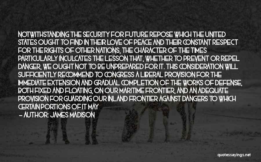 James Madison Quotes: Notwithstanding The Security For Future Repose Which The United States Ought To Find In Their Love Of Peace And Their