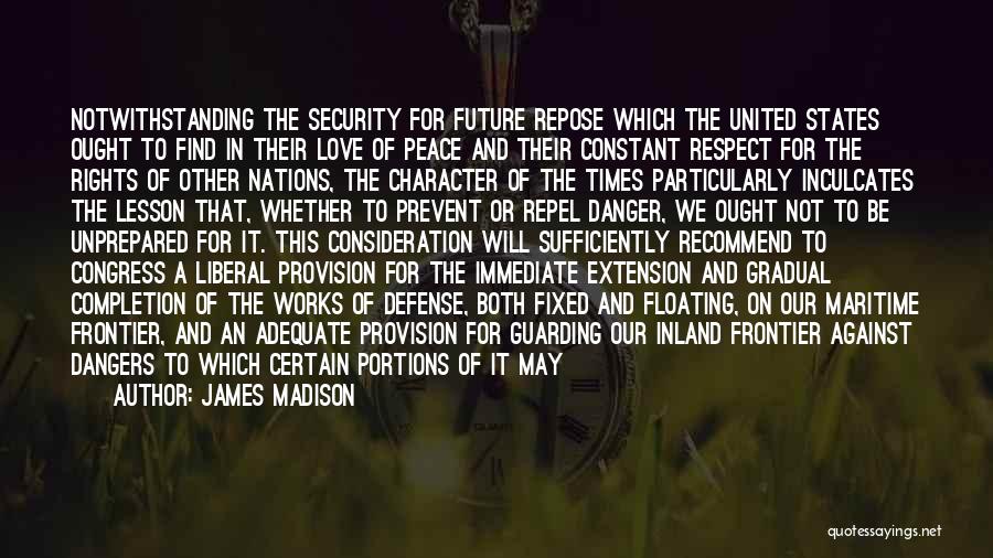 James Madison Quotes: Notwithstanding The Security For Future Repose Which The United States Ought To Find In Their Love Of Peace And Their