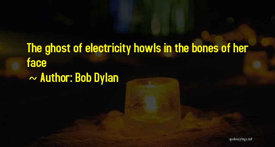 Bob Dylan Quotes: The Ghost Of Electricity Howls In The Bones Of Her Face