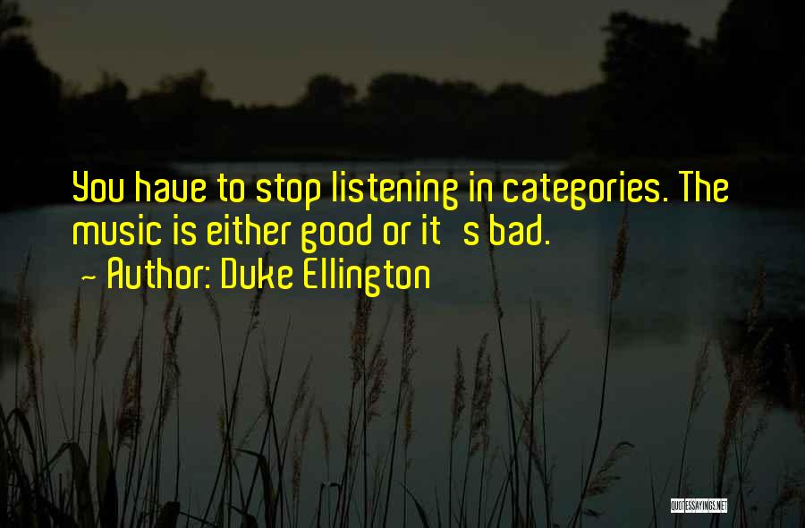 Duke Ellington Quotes: You Have To Stop Listening In Categories. The Music Is Either Good Or It's Bad.