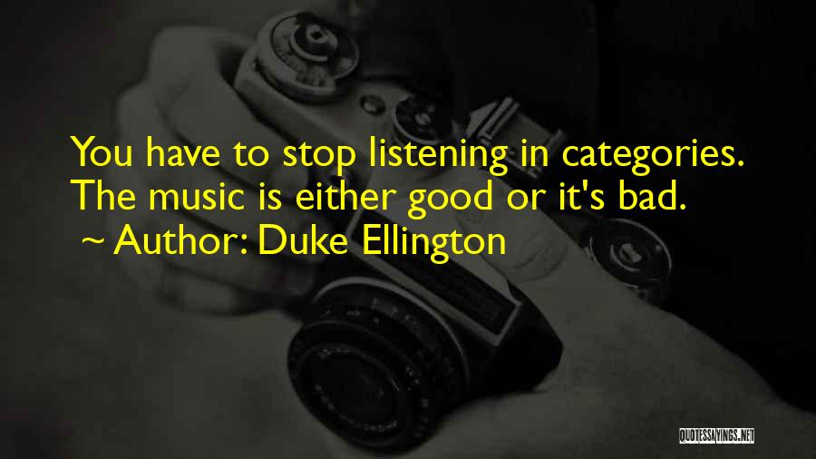 Duke Ellington Quotes: You Have To Stop Listening In Categories. The Music Is Either Good Or It's Bad.