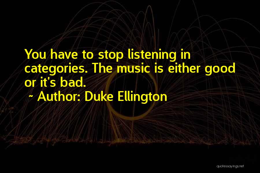 Duke Ellington Quotes: You Have To Stop Listening In Categories. The Music Is Either Good Or It's Bad.