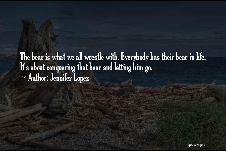 Jennifer Lopez Quotes: The Bear Is What We All Wrestle With. Everybody Has Their Bear In Life. It's About Conquering That Bear And