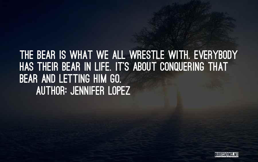 Jennifer Lopez Quotes: The Bear Is What We All Wrestle With. Everybody Has Their Bear In Life. It's About Conquering That Bear And