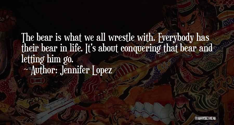 Jennifer Lopez Quotes: The Bear Is What We All Wrestle With. Everybody Has Their Bear In Life. It's About Conquering That Bear And