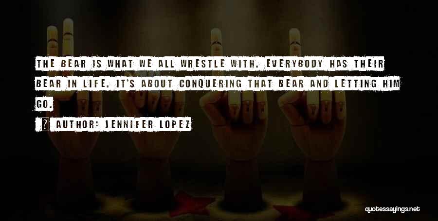 Jennifer Lopez Quotes: The Bear Is What We All Wrestle With. Everybody Has Their Bear In Life. It's About Conquering That Bear And