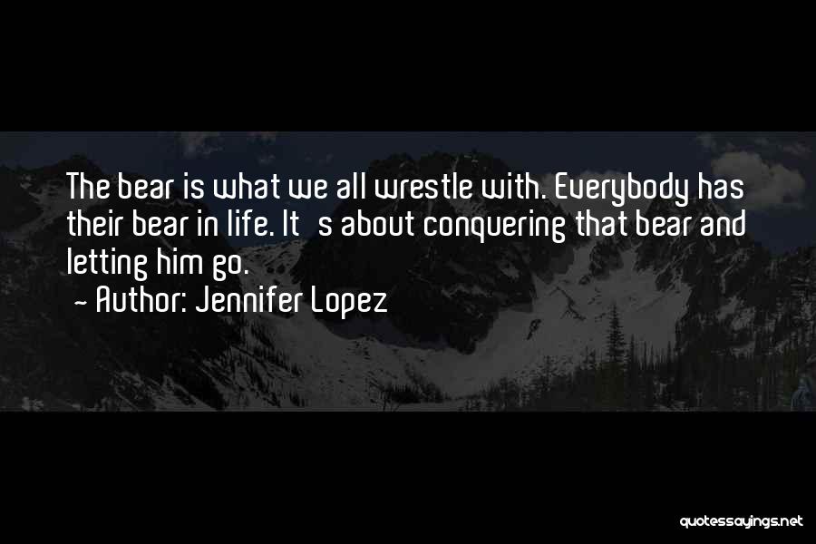 Jennifer Lopez Quotes: The Bear Is What We All Wrestle With. Everybody Has Their Bear In Life. It's About Conquering That Bear And