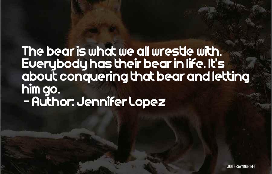 Jennifer Lopez Quotes: The Bear Is What We All Wrestle With. Everybody Has Their Bear In Life. It's About Conquering That Bear And