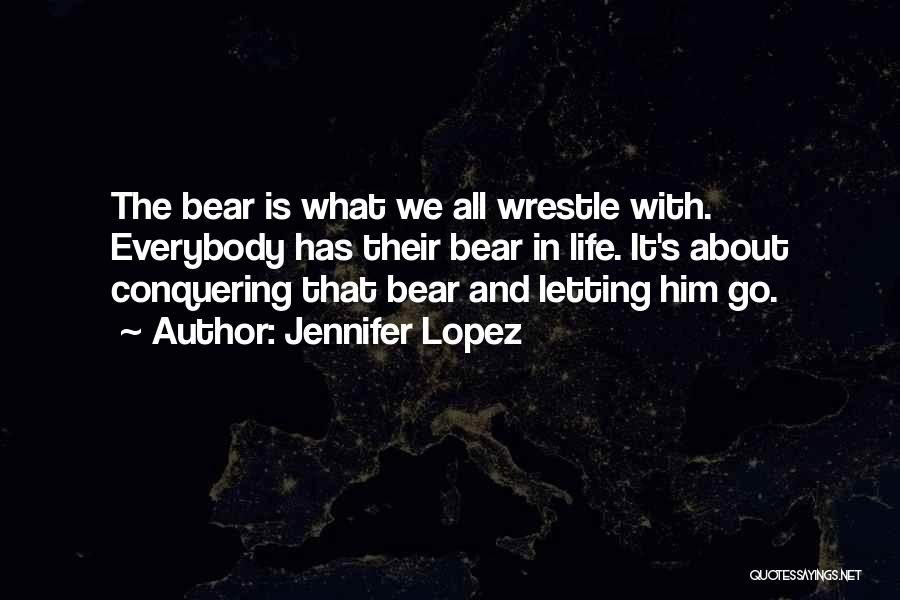 Jennifer Lopez Quotes: The Bear Is What We All Wrestle With. Everybody Has Their Bear In Life. It's About Conquering That Bear And