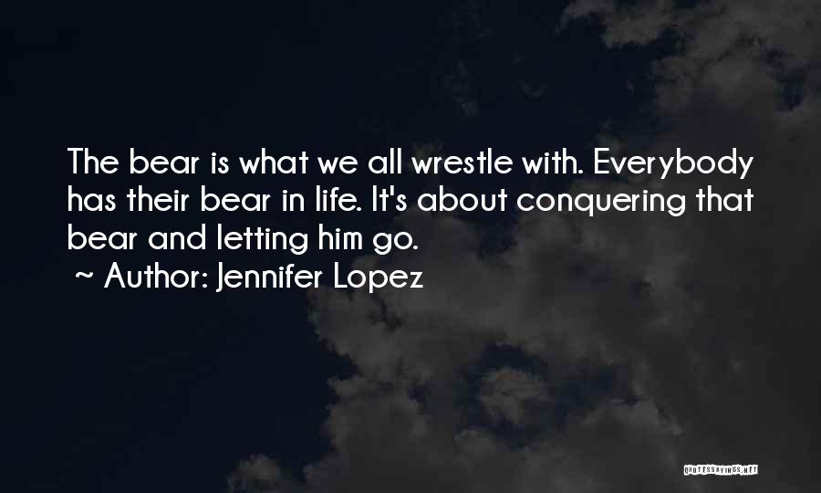 Jennifer Lopez Quotes: The Bear Is What We All Wrestle With. Everybody Has Their Bear In Life. It's About Conquering That Bear And