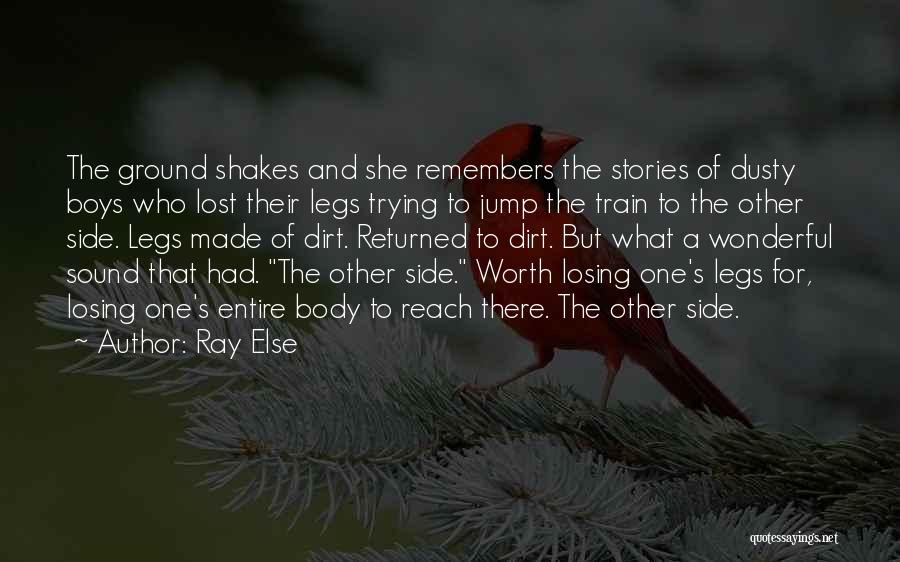 Ray Else Quotes: The Ground Shakes And She Remembers The Stories Of Dusty Boys Who Lost Their Legs Trying To Jump The Train
