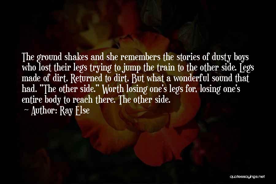 Ray Else Quotes: The Ground Shakes And She Remembers The Stories Of Dusty Boys Who Lost Their Legs Trying To Jump The Train