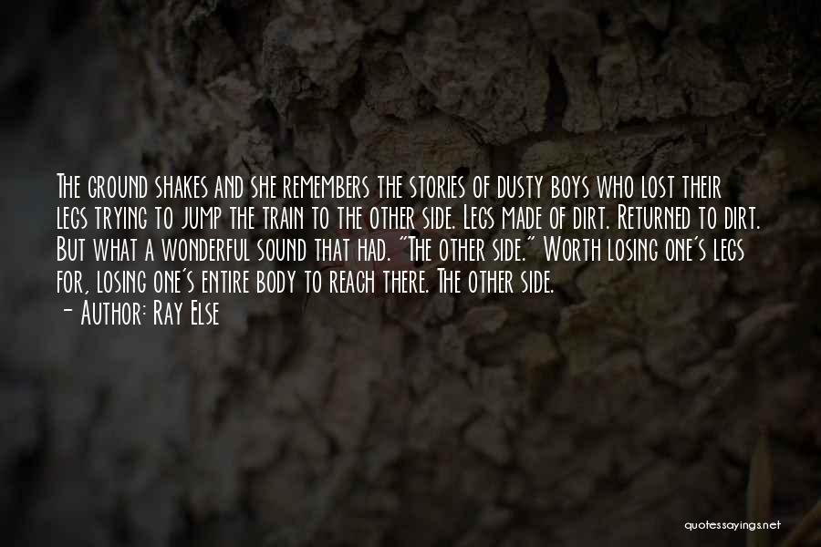 Ray Else Quotes: The Ground Shakes And She Remembers The Stories Of Dusty Boys Who Lost Their Legs Trying To Jump The Train