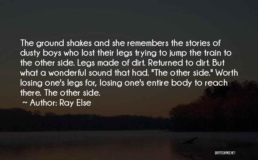 Ray Else Quotes: The Ground Shakes And She Remembers The Stories Of Dusty Boys Who Lost Their Legs Trying To Jump The Train